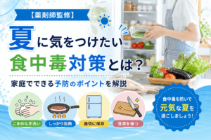 【薬剤師監修】夏に気をつけたい食中毒対策とは？家庭でできる予防のポイントを解説
